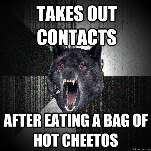 Takes out contacts after eating a bag of hot cheetos  Insanity Wolf