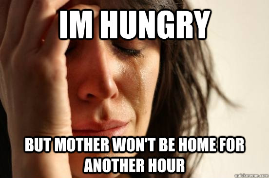 Im hungry But mother won't be home for another hour  First World Problems
