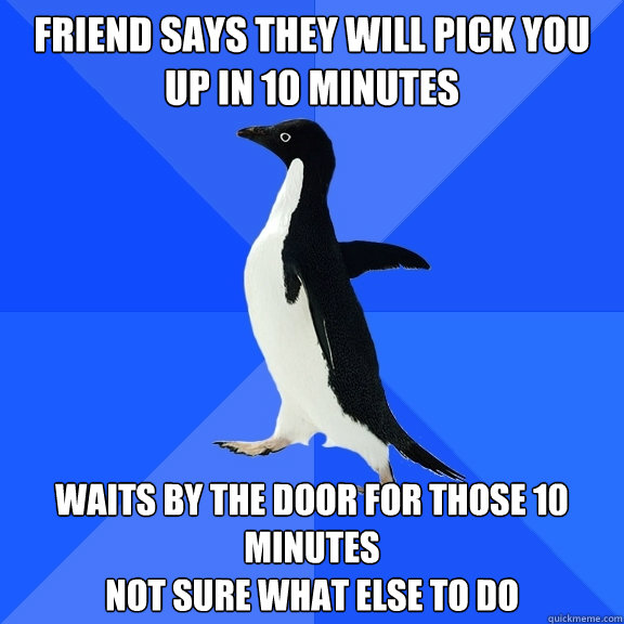 Friend says they will pick you Up In 10 minutes Waits By the Door for those 10 Minutes
Not Sure what else to do  Socially Awkward Penguin
