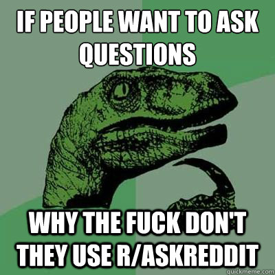 If people want to ask questions
 Why the fuck don't they use r/askreddit  Philosiraptor Choking Man