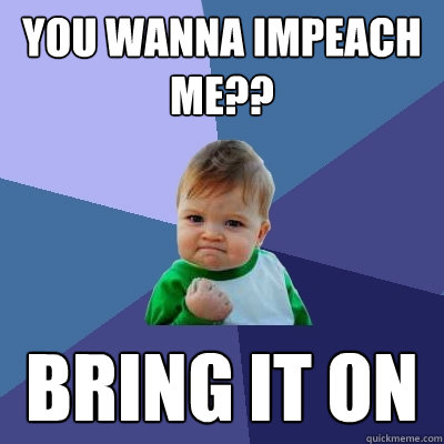 You wanna Impeach me?? Bring it on - You wanna Impeach me?? Bring it on  Success Kid