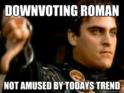 Downvoting roman Not amused by todays trend  Downvoting Roman