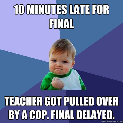 10 minutes late for final teacher got pulled over by a cop. final delayed.  - 10 minutes late for final teacher got pulled over by a cop. final delayed.   Success Kid