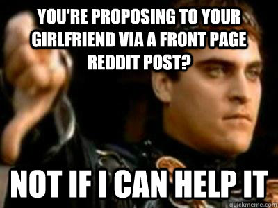 You're proposing to your girlfriend via a front page reddit post? Not if I can help it  Downvoting Roman
