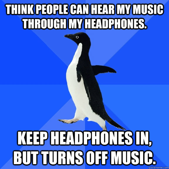 Think people can hear my music through my headphones. Keep headphones in, but turns off music.  Socially Awkward Penguin