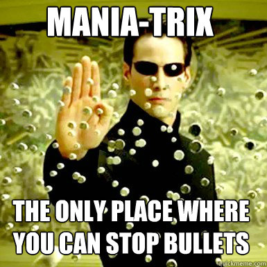 MANIA-TRIX THE ONLY PLACE WHERE YOU CAN STOP BULLETS  