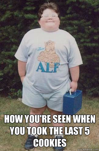 How you're seen when you took the last 5 cookies   