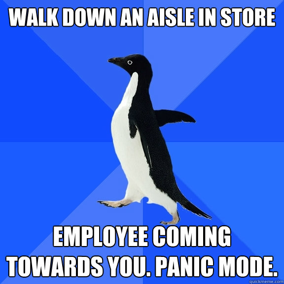 Walk down an aisle in store Employee coming towards you. panic mode.  Socially Awkward Penguin
