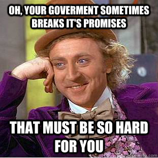 oh, your goverment sometimes breaks it's promises That must be so hard for you  Creepy Wonka