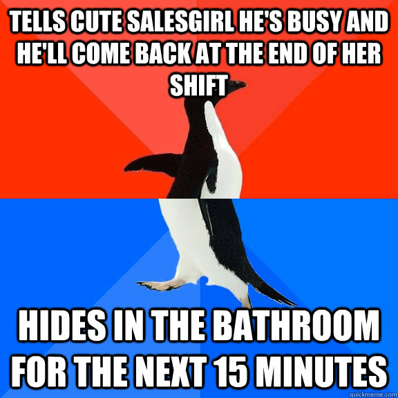 Tells cute salesgirl he's busy and he'll come back at the end of her shift hides in the bathroom for the next 15 minutes  Socially Awesome Awkward Penguin