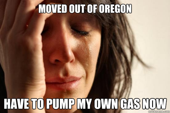 Moved out of oregon Have to pump my own gas now  First World Problems