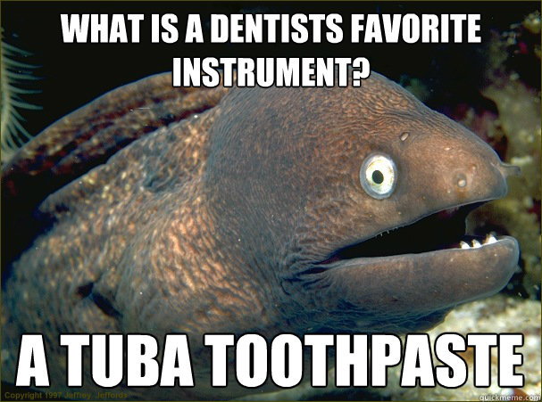 What is a dentists favorite instrument? A tuba toothpaste  Bad Joke Eel