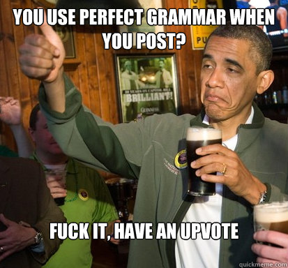 You use perfect grammar when you post? Fuck it, Have an upvote  Upvote Obama
