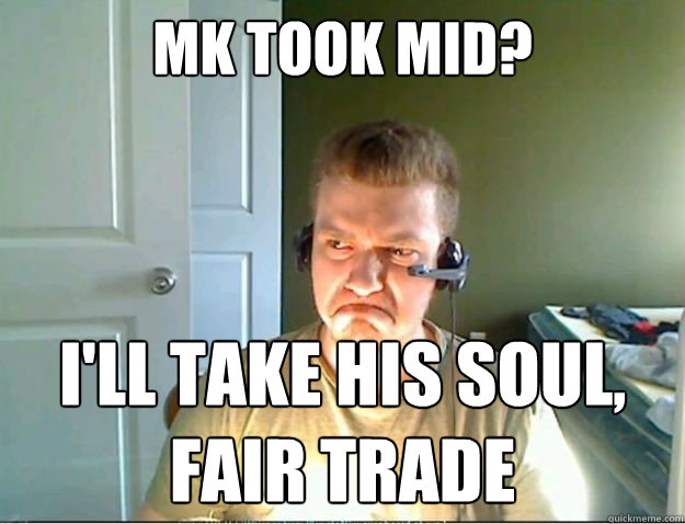 mk took mid? I'll take his soul, 
fair trade  AngryTestie