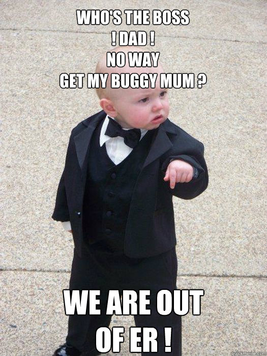 Who's the boss 
! Dad ! 
no way 
Get my buggy mum ?  We are out
of Er !
  - Who's the boss 
! Dad ! 
no way 
Get my buggy mum ?  We are out
of Er !
   Baby Godfather