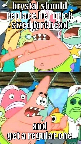 KRYSTAL SHOULD REPLACE HER BRICK SIZED FOREHEAD AND GET A REGULAR ONE Push it somewhere else Patrick