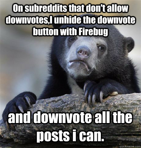 On subreddits that don't allow downvotes,I unhide the downvote button with Firebug and downvote all the posts i can. - On subreddits that don't allow downvotes,I unhide the downvote button with Firebug and downvote all the posts i can.  Confession Bear