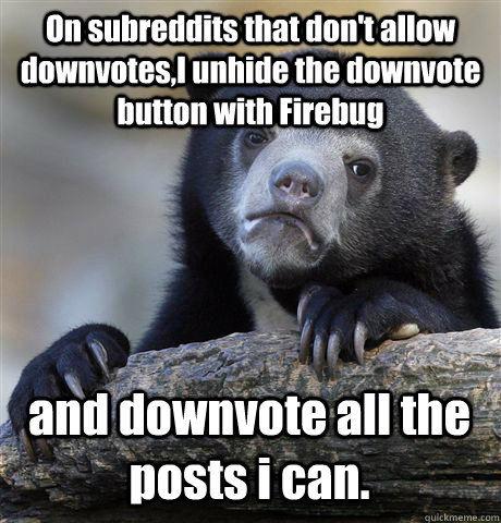 On subreddits that don't allow downvotes,I unhide the downvote button with Firebug and downvote all the posts i can.  Confession Bear