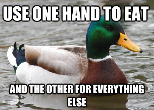 use one hand to eat and the other for everything else - use one hand to eat and the other for everything else  Actual Advice Mallard