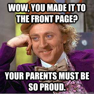 Wow, you made it to the front page? Your parents must be so proud.  Condescending Wonka