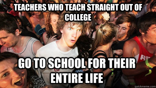 TEACHERS WHO TEACH STRAIGHT OUT OF COLLEGE GO TO SCHOOL FOR THEIR ENTIRE LIFE  Sudden Clarity Clarence