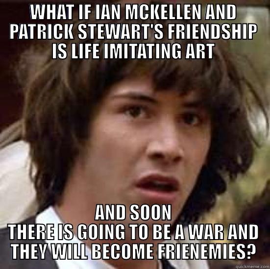 WHAT IF IAN MCKELLEN AND PATRICK STEWART'S FRIENDSHIP IS LIFE IMITATING ART AND SOON THERE IS GOING TO BE A WAR AND THEY WILL BECOME FRIENEMIES? conspiracy keanu