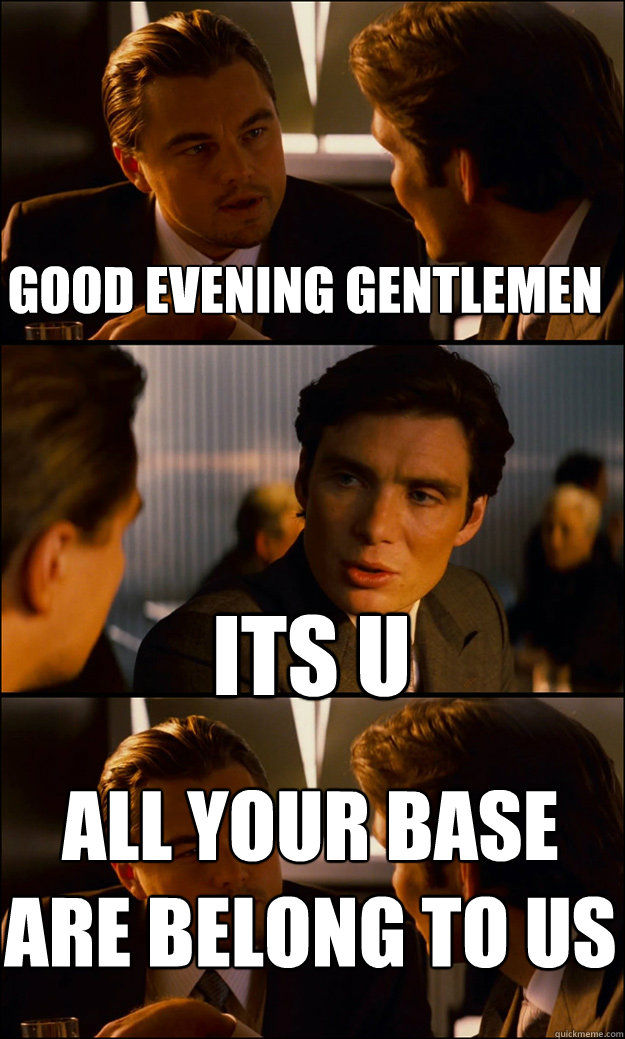 Good evening gentlemen its u All your base are belong to us  Inception