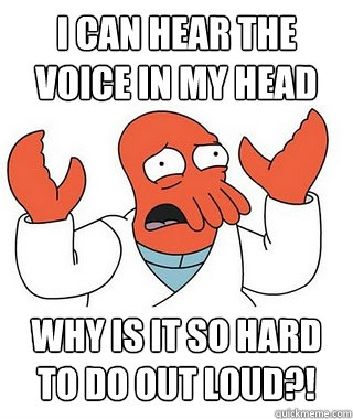 I can hear the voice in my head Why is it so hard to do out loud?! - I can hear the voice in my head Why is it so hard to do out loud?!  Puny Alian Zoidberg