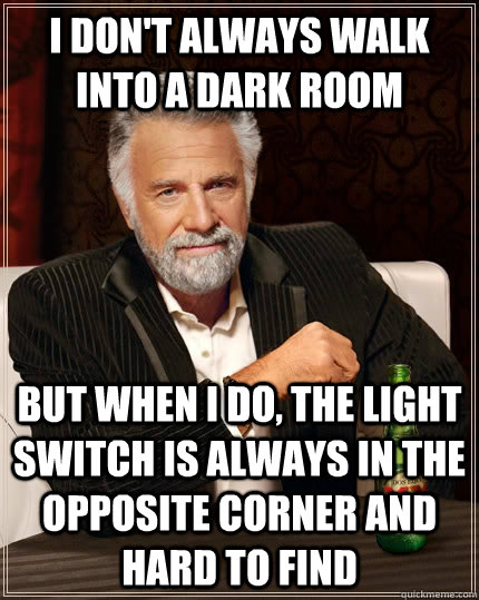 I don't always walk into a dark room  but when I do, the light switch is always in the opposite corner and hard to find  The Most Interesting Man In The World
