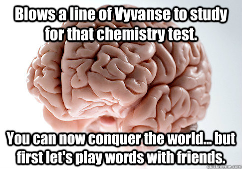 Blows a line of Vyvanse to study for that chemistry test. You can now conquer the world... but first let's play words with friends.   Scumbag Brain