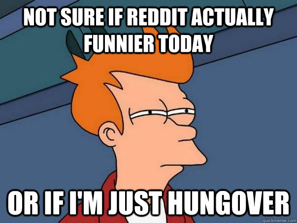 Not sure if reddit actually funnier today or if I'm just hungover  Not sure Fry