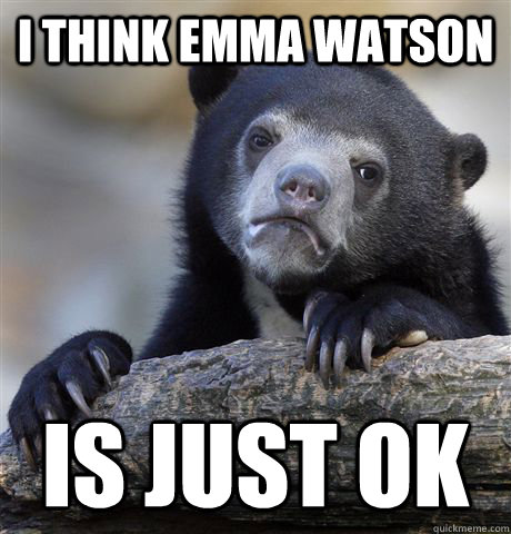 I think Emma Watson Is just ok  Confession Bear