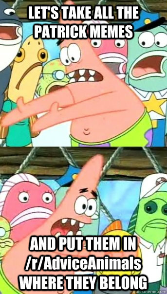 LET'S TAKE ALL THE PATRICK MEMES AND PUT THEM IN /r/AdviceAnimals WHERE THEY BELONG  Push it somewhere else Patrick