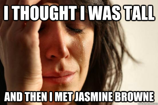 I thought I was tall  and then I Met jasmine browne  First World Problems