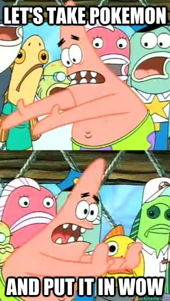 Let's take Pokemon and put it in WoW  Push it somewhere else Patrick
