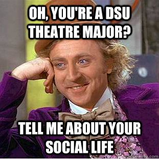 Oh, you're a DSU Theatre major? Tell me about your social life  Condescending Wonka