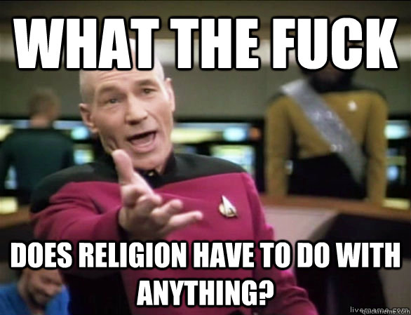 what the fuck does religion have to do with anything?  Annoyed Picard HD