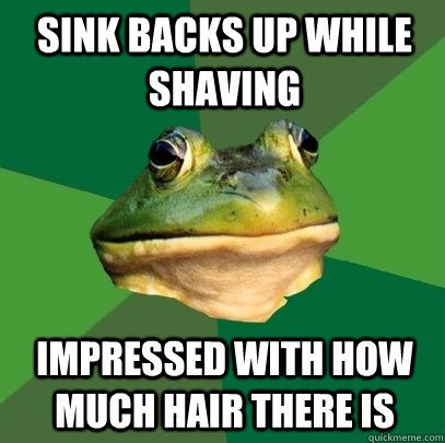 sink backs up while shaving impressed with how much hair there is  Foul Bachelor Frog