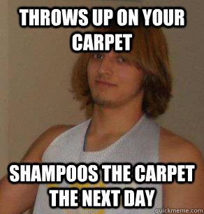 Throws up on your carpet Shampoos the carpet the next day - Throws up on your carpet Shampoos the carpet the next day  College Good Guy Greg