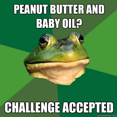 Peanut butter and baby oil? Challenge accepted  Foul Bachelor Frog