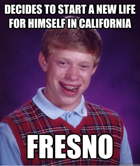 DECIDES TO START A NEW LIFE FOR HIMSELF IN CALIFORNIA  FRESNO  Badluckbrian