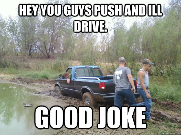 Hey you guys push and ill drive. Good joke  Truck stuck