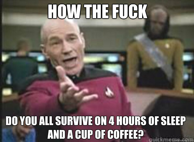 how the fuck do you all survive on 4 hours of sleep and a cup of coffee?  What the Fuck