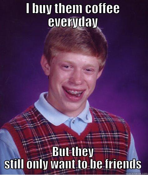 I BUY THEM COFFEE EVERYDAY BUT THEY STILL ONLY WANT TO BE FRIENDS Bad Luck Brian