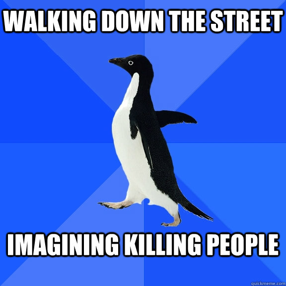 Walking down the street  Imagining killing people   Socially Awkward Penguin