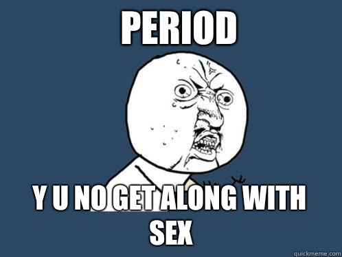 Period y u no get along with Sex  Y U No