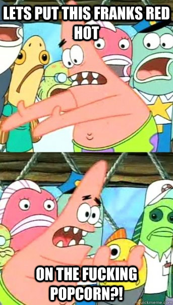 Lets put this Franks Red Hot on the fucking popcorn?!  Push it somewhere else Patrick