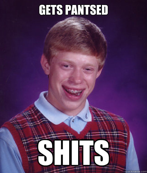 gets pantsed shits  Bad Luck Brian