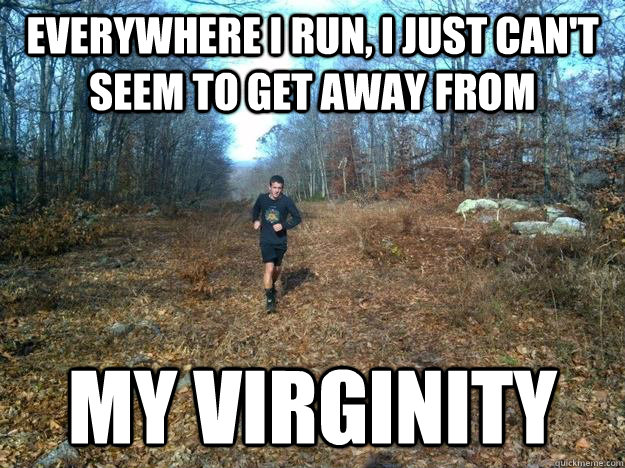 everywhere i run, i just can't seem to get away from my virginity  Quickmeme