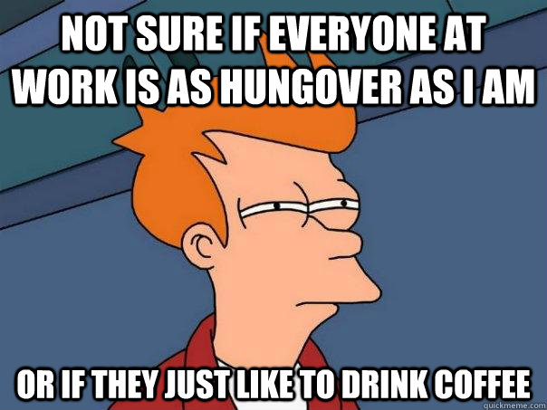 Not sure if everyone at work is as hungover as I am Or if they just like to drink coffee  Futurama Fry